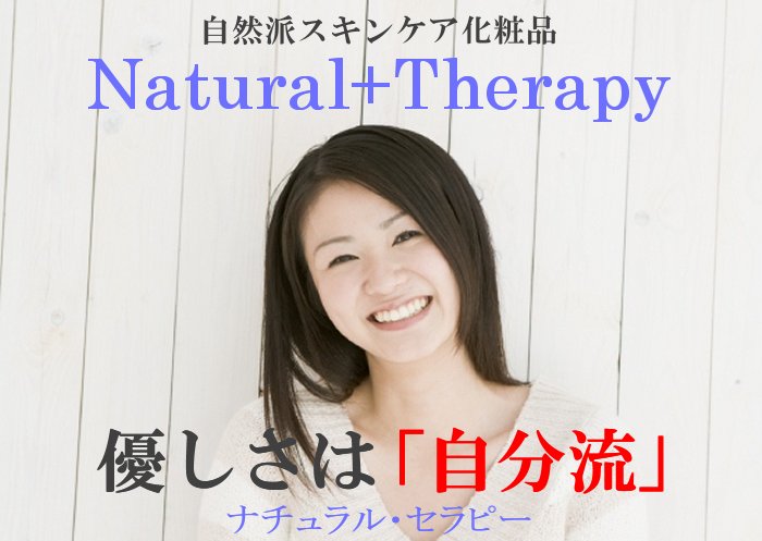 自然派化粧品【Natural+Therapy】は自然なケアでお肌に潤いを与えます。自然派化粧品ならではの肌に優しい潤いがお肌のキメを整え自然な健康肌を提供してくれます。天然由来の成分をベースに作られた自然派化粧品のNatural+Therapyはきっとあなたのお肌をぷるるんとすることでしょう。