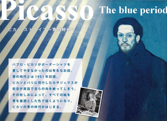 パブロ・ピカソがボーダーシャツを愛してやまなかったのは有名なお話。青の時代とは1901年初頭、ピカソとパリに同行したカサジェマスが悲恋が原因で自らの命を絶ってしまう。その悲しみによって、すべての絵を青を基調とした色で描くようになり、ピカソの青の時代がはじまる。
