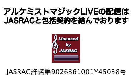 ＊アルケミストマジックLIVEの配信はJASRACと包括契約を結んでおります
