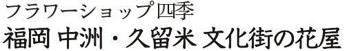 フラワーショップ四季｜福岡 中洲・久留米 文化街の花屋