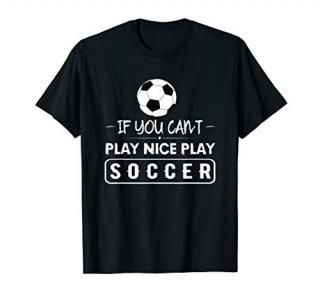 Soccer T Shirt - If You Can't Play Nice Play Soccer T-Shirt