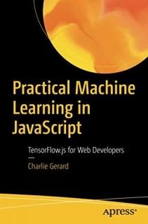 Practical Machine Learning in JavaScript TensorFlow.js for Web Developers