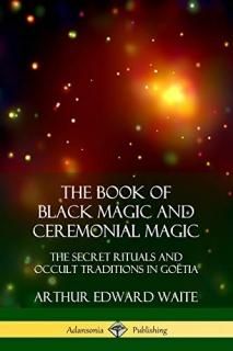 The Book of Black Magic and Ceremonial Magic The Secret Rituals and Occult Tradi