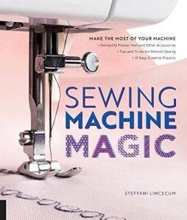 Sewing Machine Magic Make the Most of Your Machine--Demystify Presser Feet and O