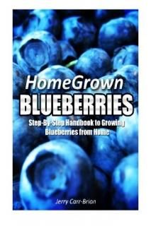 Home Grown Blueberries The Step-by-Step Handbook to Growing Blueberries from Hom