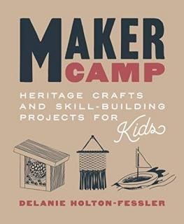 Maker Camp Heritage Crafts and Skill-Building Projects for Kids