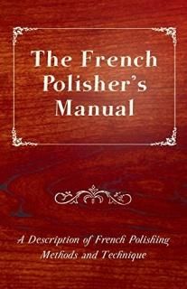 The French Polisher's Manual - A Description of French Polishing Methods and Tec