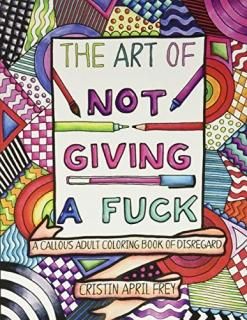 The Art of Not Giving a Fuck A Callous Adult Coloring Book of Disregard