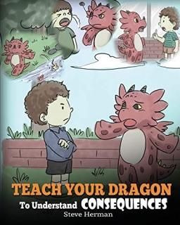 Teach Your Dragon To Understand Consequences A Dragon Book To Teach Children Abo