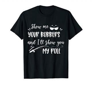 Show me your bobbers and I'll show you my pole fishing T-Shirt
