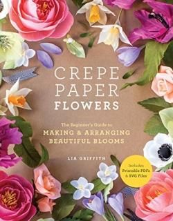 Crepe Paper Flowers The Beginner's Guide to Making and Arranging Beautiful Bloom
