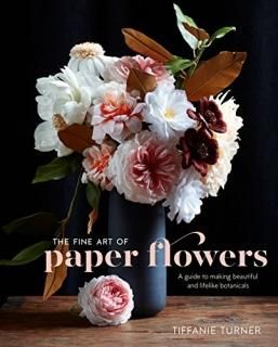 The Fine Art of Paper Flowers A Guide to Making Beautiful and Lifelike Botanical