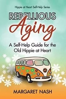 Rebellious Aging A Self-help Guide for the Old Hippie at Heart