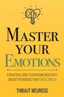 Master Your Emotions A Practical Guide to Overcome Negativity and Better Manage 