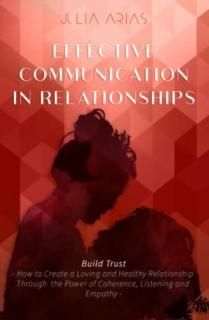 EFFECTIVE COMMUNICATION IN RELATIONSHIPS - Build Trust How to Create a Loving an