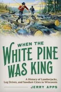 When the White Pine Was King A History of Lumberjacks Log Drives and Sawdust Cit