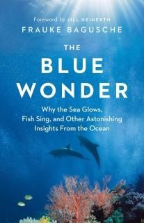 The Blue Wonder Why the Sea Glows Fish Sing and Other Astonishing Insights from 