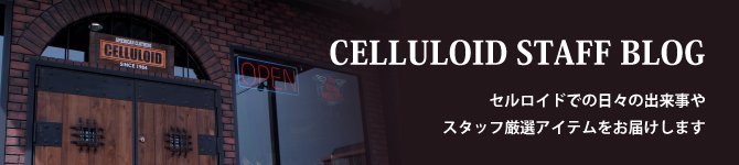 CELLULOID STAFF BLOG / セルロイドスタッフブログ