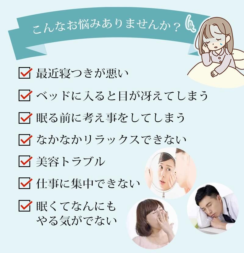 こんなお悩みありませんか？最近寝つきが悪い ベッドに入ると目が冴えてしまう 眠る前に考え事をしてします なかなかリラックスできない 美容トラブル 仕事に集中できない 眠くてなんにもやる気がでない