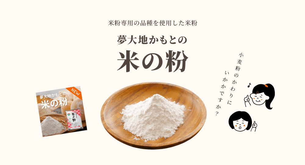 米粉専用の品種を使用した米粉「夢大地かもとの米粉」をぜひお試しください。小麦粉の代わりに米粉をいかがでしょうか？